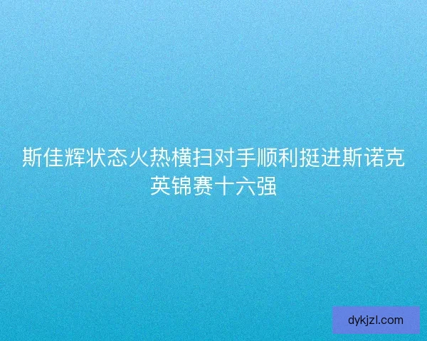 斯佳辉状态火热横扫对手顺利挺进斯诺克英锦赛十六强