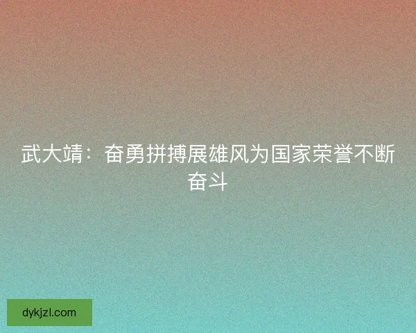 武大靖：奋勇拼搏展雄风为国家荣誉不断奋斗