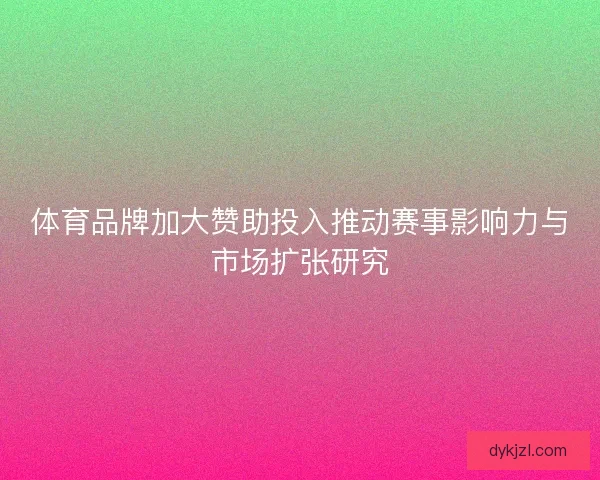 体育品牌加大赞助投入推动赛事影响力与市场扩张研究