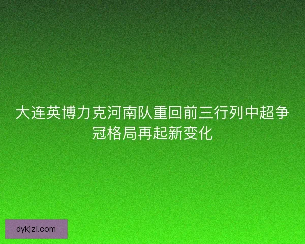 大连英博力克河南队重回前三行列中超争冠格局再起新变化