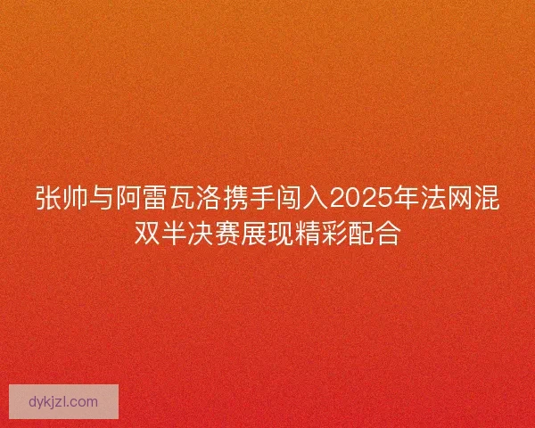 张帅与阿雷瓦洛携手闯入2025年法网混双半决赛展现精彩配合