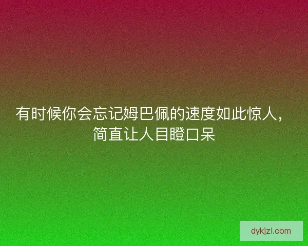 有时候你会忘记姆巴佩的速度如此惊人，简直让人目瞪口呆