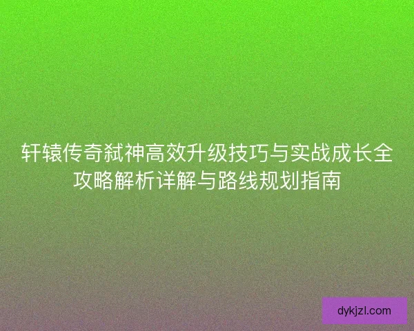 轩辕传奇弑神高效升级技巧与实战成长全攻略解析详解与路线规划指南