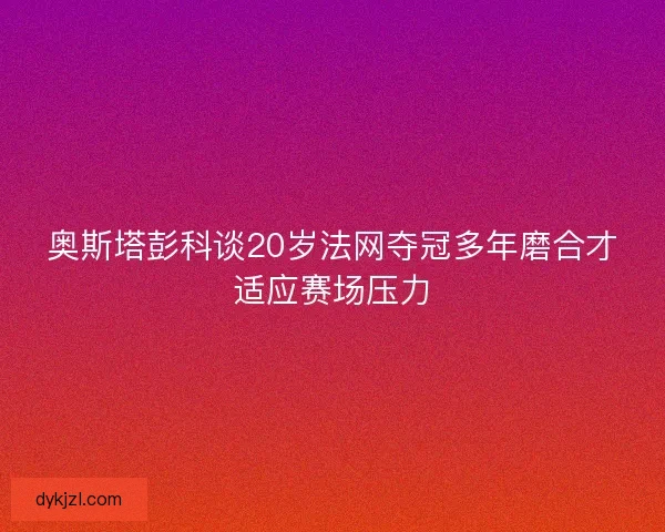 奥斯塔彭科谈20岁法网夺冠多年磨合才适应赛场压力