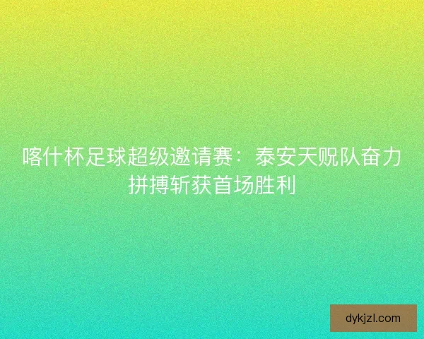 喀什杯足球超级邀请赛：泰安天贶队奋力拼搏斩获首场胜利