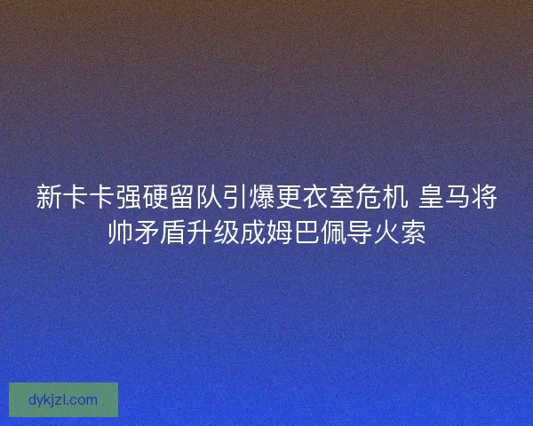 新卡卡强硬留队引爆更衣室危机 皇马将帅矛盾升级成姆巴佩导火索