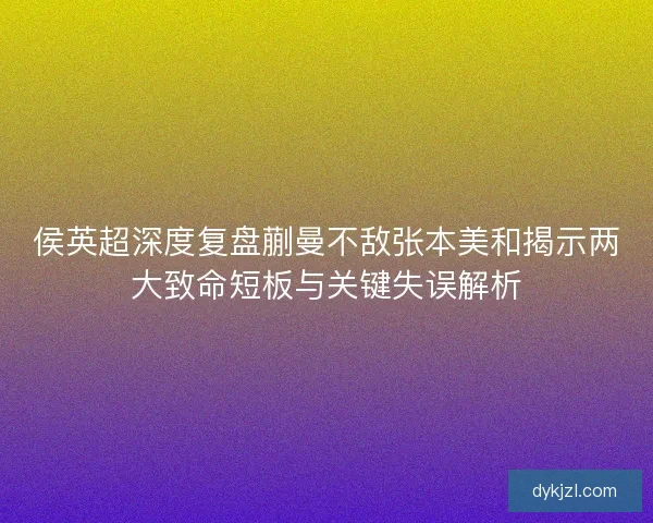 侯英超深度复盘蒯曼不敌张本美和揭示两大致命短板与关键失误解析