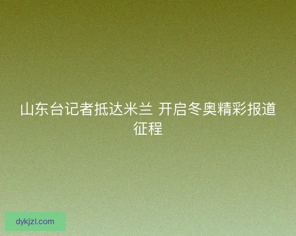 山东台记者抵达米兰 开启冬奥精彩报道征程