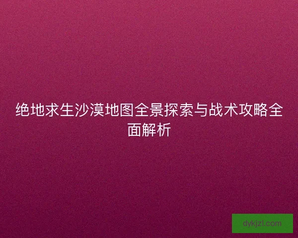 绝地求生沙漠地图全景探索与战术攻略全面解析