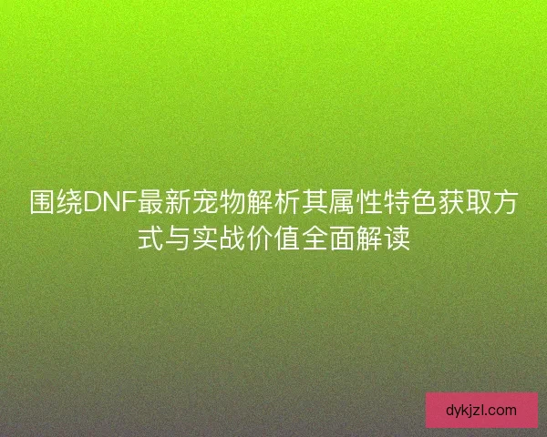 围绕DNF最新宠物解析其属性特色获取方式与实战价值全面解读