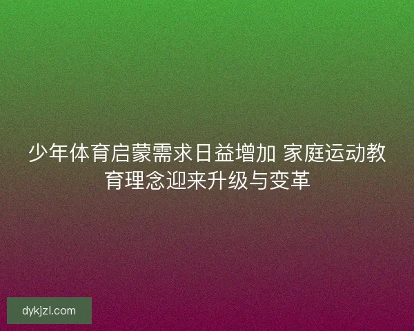 少年体育启蒙需求日益增加 家庭运动教育理念迎来升级与变革
