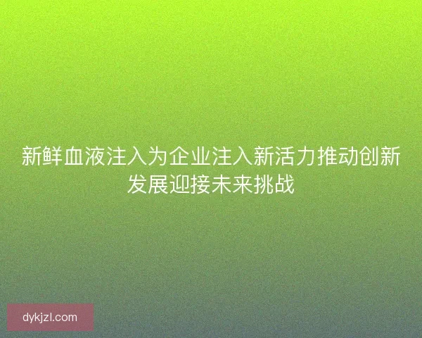 新鲜血液注入为企业注入新活力推动创新发展迎接未来挑战