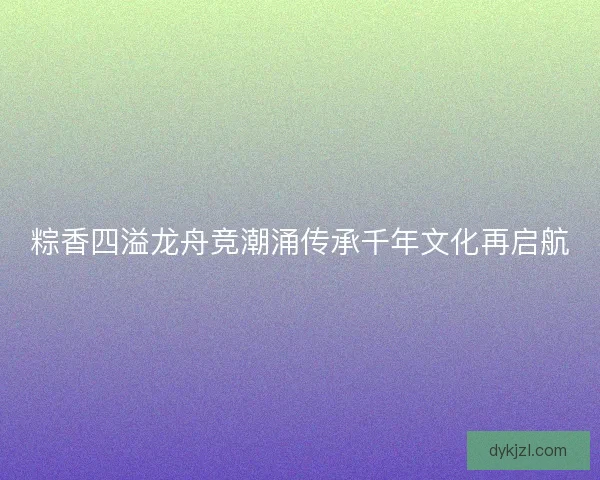 粽香四溢龙舟竞潮涌传承千年文化再启航
