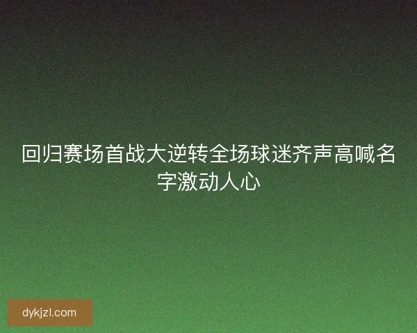 回归赛场首战大逆转全场球迷齐声高喊名字激动人心
