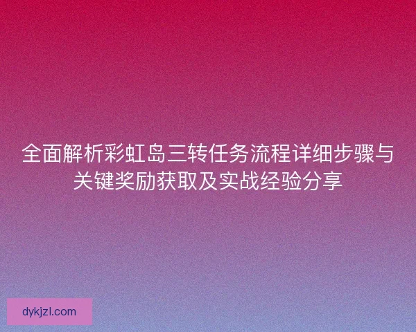 全面解析彩虹岛三转任务流程详细步骤与关键奖励获取及实战经验分享