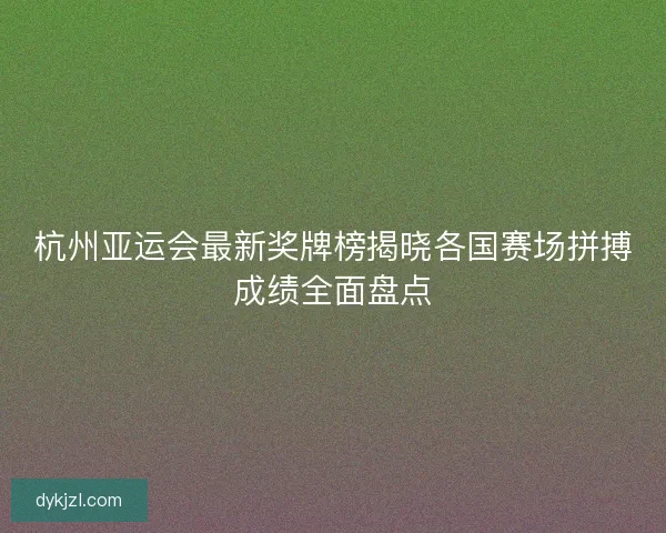 杭州亚运会最新奖牌榜揭晓各国赛场拼搏成绩全面盘点