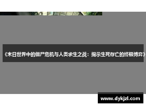 《末日世界中的僵尸危机与人类求生之战：揭示生死存亡的终极博弈》