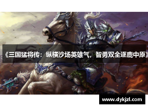 《三国猛将传：纵横沙场英雄气，智勇双全逐鹿中原》